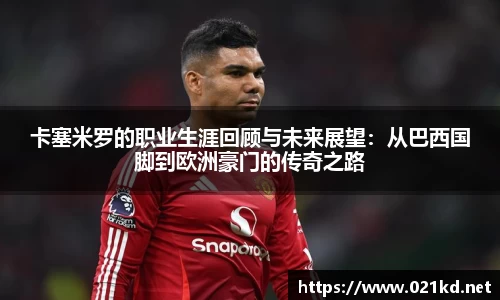 卡塞米罗的职业生涯回顾与未来展望：从巴西国脚到欧洲豪门的传奇之路