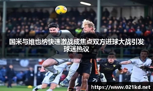 国米与维也纳快速激战成焦点双方进球大战引发球迷热议