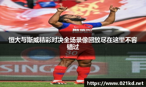 恒大与斯威精彩对决全场录像回放尽在这里不容错过
