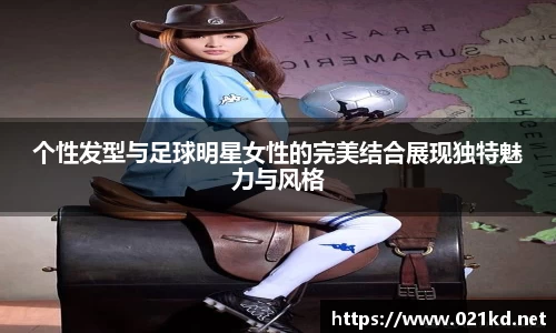 个性发型与足球明星女性的完美结合展现独特魅力与风格