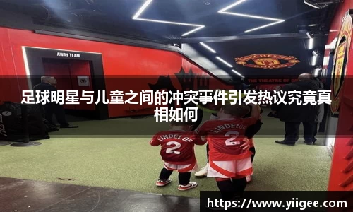 足球明星与儿童之间的冲突事件引发热议究竟真相如何