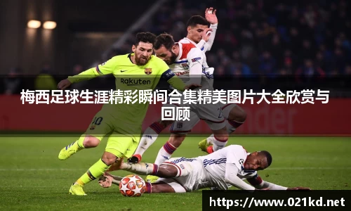 梅西足球生涯精彩瞬间合集精美图片大全欣赏与回顾