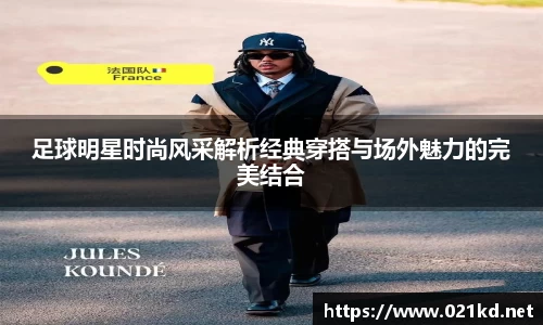 足球明星时尚风采解析经典穿搭与场外魅力的完美结合