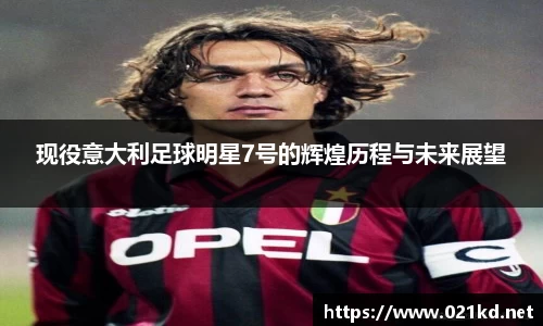 现役意大利足球明星7号的辉煌历程与未来展望
