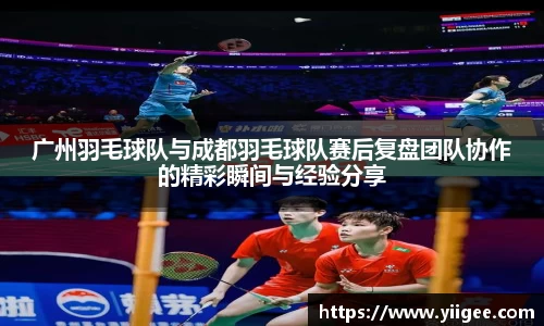 广州羽毛球队与成都羽毛球队赛后复盘团队协作的精彩瞬间与经验分享