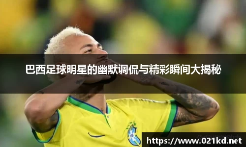 巴西足球明星的幽默调侃与精彩瞬间大揭秘