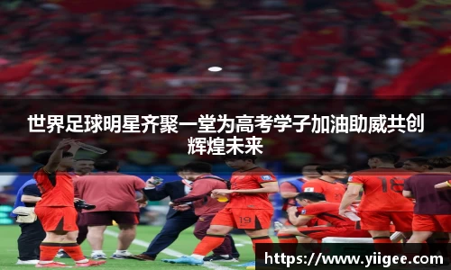 世界足球明星齐聚一堂为高考学子加油助威共创辉煌未来