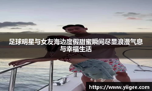 足球明星与女友海边度假甜蜜瞬间尽显浪漫气息与幸福生活