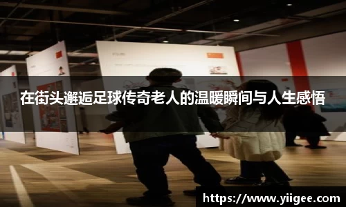 在街头邂逅足球传奇老人的温暖瞬间与人生感悟