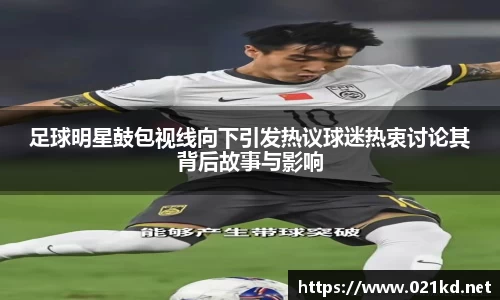 足球明星鼓包视线向下引发热议球迷热衷讨论其背后故事与影响